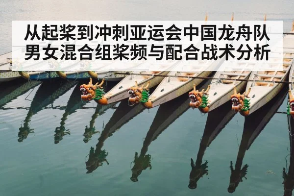 从起桨到冲刺亚运会中国龙舟队男女混合组桨频与配合战术分析