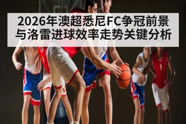 2026年澳超悉尼FC争冠前景与洛雷进球效率走势关键分析