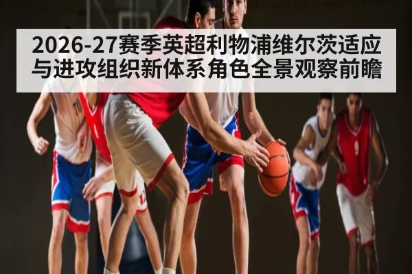 2026-27赛季英超利物浦维尔茨适应与进攻组织新体系角色全景观察前瞻