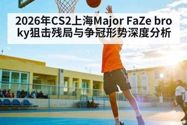 2026年CS2上海Major FaZe broky狙击残局与争冠形势深度分析