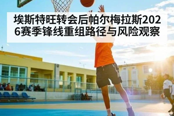 埃斯特旺转会后帕尔梅拉斯2026赛季锋线重组路径与风险观察